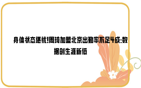 身体状态堪忧！周琦加盟北京出勤率不足4成：数据创生涯新低