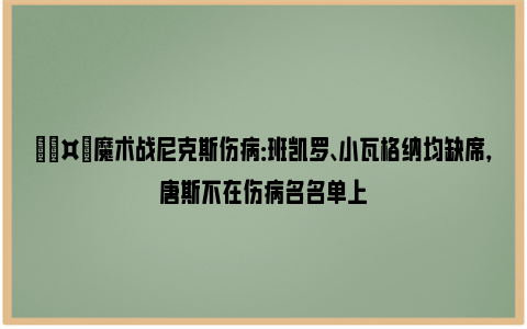 🤕魔术战尼克斯伤病：班凯罗、小瓦格纳均缺席，唐斯不在伤病名名单上