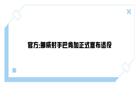 官方：挪威射手巴肯加正式宣布退役