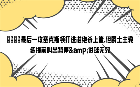 😂最后一攻塞克斯顿打进准绝杀上篮，但爵士主教练提前叫出暂停&进球无效