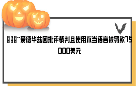 🚨爱德华兹因批评裁判且使用不当语言被罚款75000美元