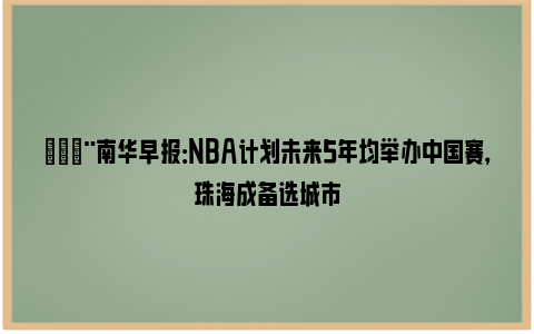 🚨南华早报：NBA计划未来5年均举办中国赛，珠海成备选城市