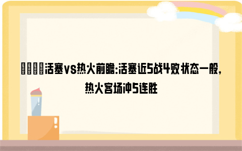 🏀活塞vs热火前瞻：活塞近5战4败状态一般，热火客场冲5连胜