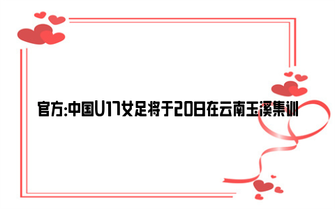 官方：中国U17女足将于20日在云南玉溪集训