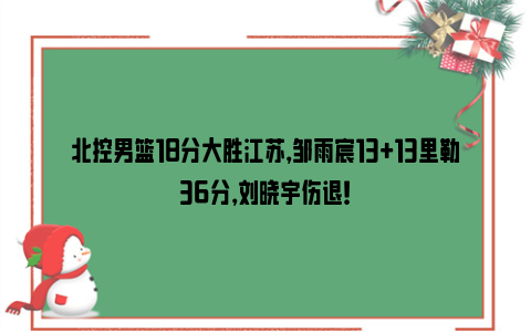 北控男篮18分大胜江苏，邹雨宸13+13里勒36分，刘晓宇伤退！