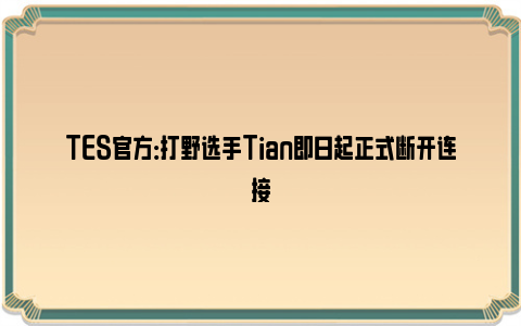 TES官方：打野选手Tian即日起正式断开连接