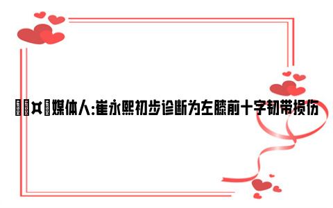 🤕媒体人：崔永熙初步诊断为左膝前十字韧带损伤