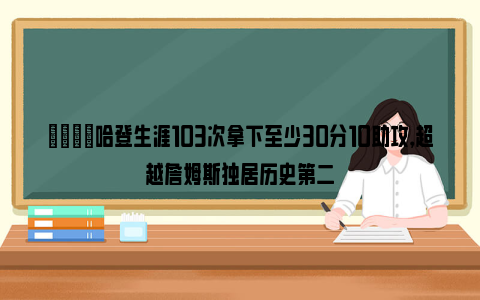 🌟哈登生涯103次拿下至少30分10助攻，超越詹姆斯独居历史第二