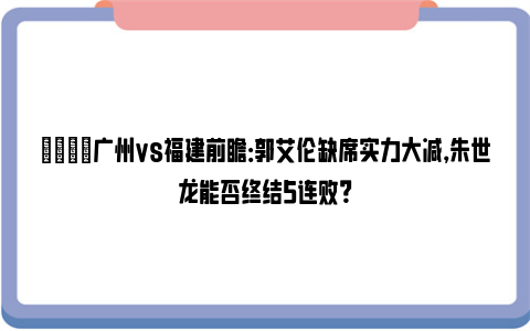 🏀广州vs福建前瞻：郭艾伦缺席实力大减，朱世龙能否终结5连败？