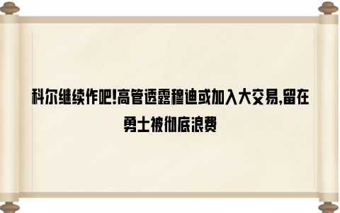 科尔继续作吧！高管透露穆迪或加入大交易，留在勇士被彻底浪费