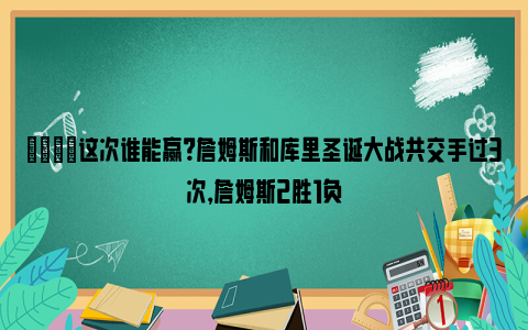 🌟这次谁能赢？詹姆斯和库里圣诞大战共交手过3次，詹姆斯2胜1负