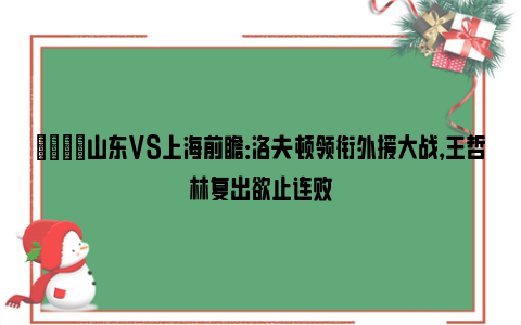 🏀山东VS上海前瞻：洛夫顿领衔外援大战，王哲林复出欲止连败