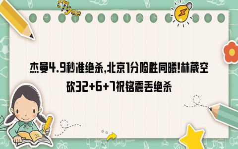 杰曼4.9秒准绝杀，北京1分险胜同曦！林葳空砍32+6+7祝铭震丢绝杀