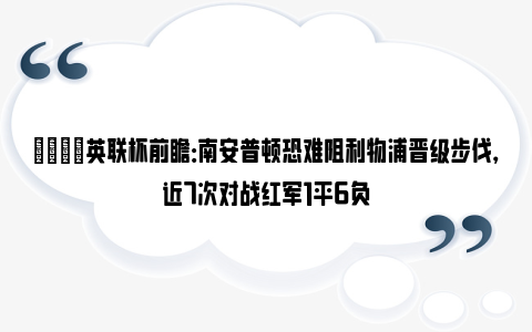 👀英联杯前瞻：南安普顿恐难阻利物浦晋级步伐，近7次对战红军1平6负