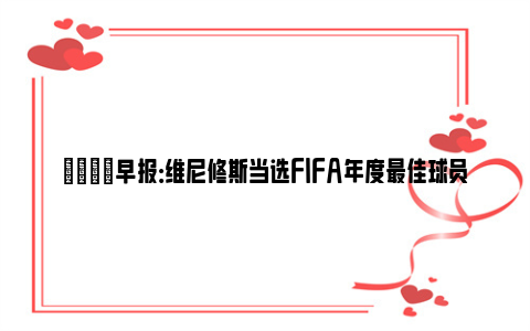 💡早报：维尼修斯当选FIFA年度最佳球员