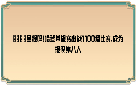 🌟里程碑！哈登常规赛出战1100场比赛，成为现役第八人