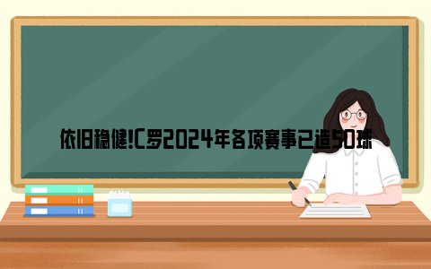 依旧稳健！C罗2024年各项赛事已造50球