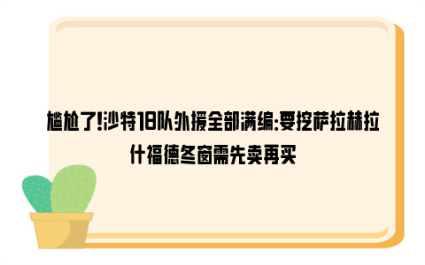 尴尬了！沙特18队外援全部满编：要挖萨拉赫拉什福德冬窗需先卖再买