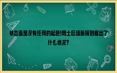 状态还是没有任何的起色！勇士后场新援到底出了什么状况？