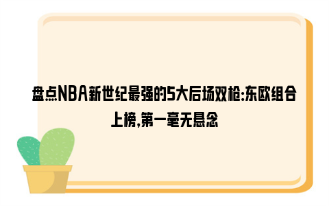 盘点NBA新世纪最强的5大后场双枪：东欧组合上榜，第一毫无悬念