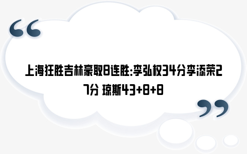 上海狂胜吉林豪取8连胜：李弘权34分李添荣27分 琼斯43+8+8