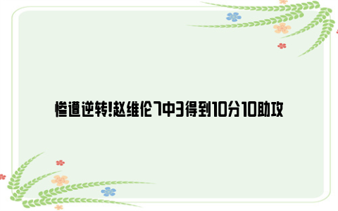 惨遭逆转！赵维伦7中3得到10分10助攻