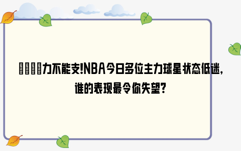 😟力不能支！NBA今日多位主力球星状态低迷，谁的表现最令你失望？