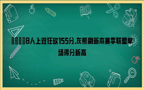 👊8人上双狂砍155分，灰熊刷新本赛季联盟单场得分新高