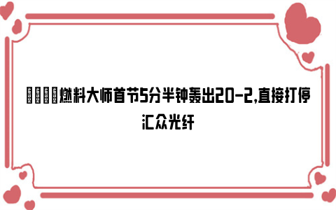 😂燃料大师首节5分半钟轰出20-2，直接打停汇众光纤