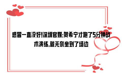 感冒一直没好！深圳官媒：贺希宁才跑了5分钟战术演练，就无奈坐到了场边