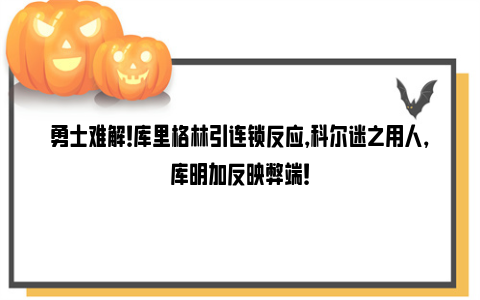 勇士难解！库里格林引连锁反应，科尔迷之用人，库明加反映弊端！