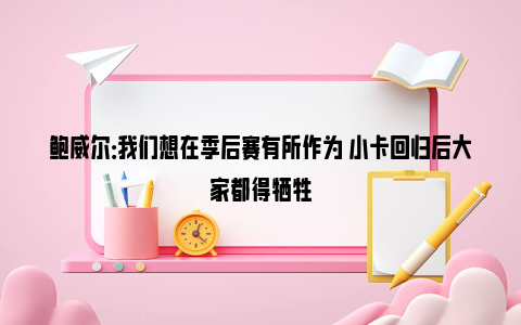 鲍威尔：我们想在季后赛有所作为 小卡回归后大家都得牺牲