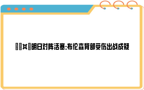 🤕明日对阵活塞：布伦森背部受伤出战成疑