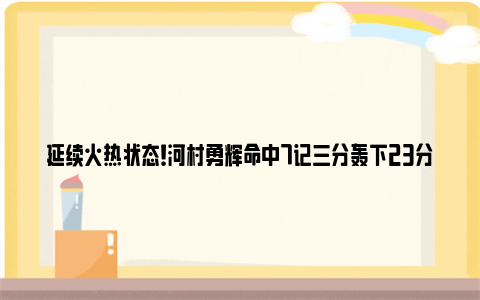 延续火热状态！河村勇辉命中7记三分轰下23分