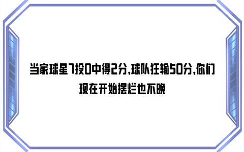 当家球星7投0中得2分，球队狂输50分，你们现在开始摆烂也不晚