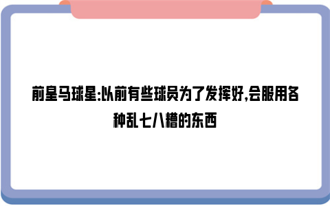 前皇马球星：以前有些球员为了发挥好，会服用各种乱七八糟的东西