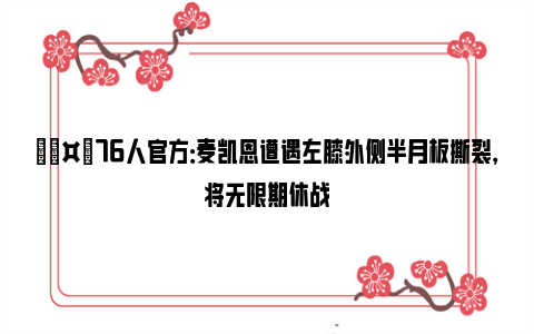 🤕76人官方：麦凯恩遭遇左膝外侧半月板撕裂，将无限期休战