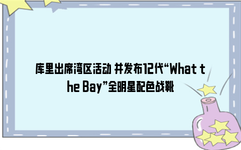 库里出席湾区活动 并发布12代“What the Bay”全明星配色战靴