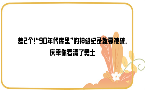 差2个！“90年代库里”的神级纪录就要被破，庆幸你看清了勇士