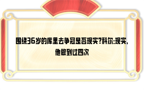 围绕36岁的库里去争冠是否现实？科尔：现实，他做到过四次