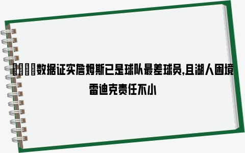 👀数据证实詹姆斯已是球队最差球员，且湖人困境雷迪克责任不小