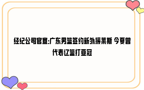 经纪公司官宣：广东男篮签约新外援莱斯 今夏曾代表辽篮打亚冠