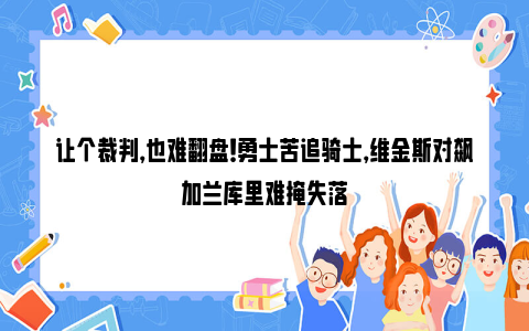 让个裁判，也难翻盘！勇士苦追骑士，维金斯对飙加兰库里难掩失落