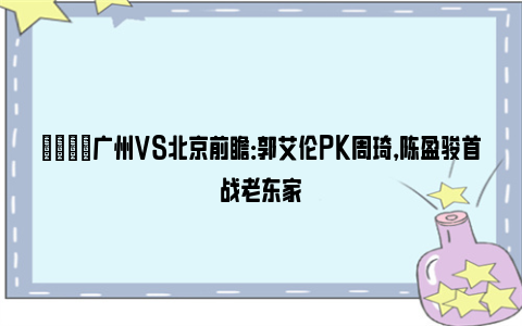 🏀广州VS北京前瞻：郭艾伦PK周琦，陈盈骏首战老东家