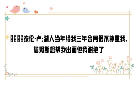 😡泰伦·卢：湖人当年给我三年合同很不尊重我，詹姆斯想帮我出面但我谢绝了