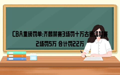 CBA重磅罚单：齐麟禁赛3场罚十万古德温禁赛2场罚5万 合计罚22万