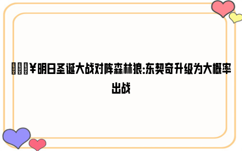 🔥明日圣诞大战对阵森林狼：东契奇升级为大概率出战