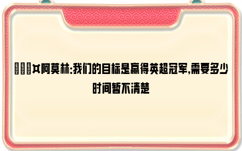 🎤阿莫林：我们的目标是赢得英超冠军，需要多少时间暂不清楚