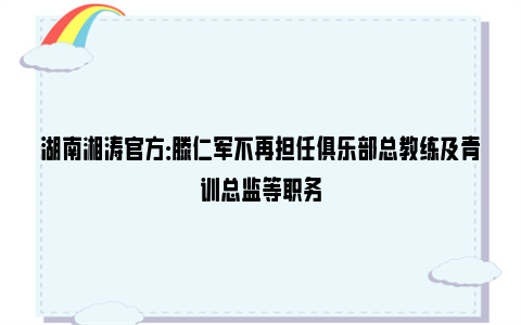 湖南湘涛官方：滕仁军不再担任俱乐部总教练及青训总监等职务