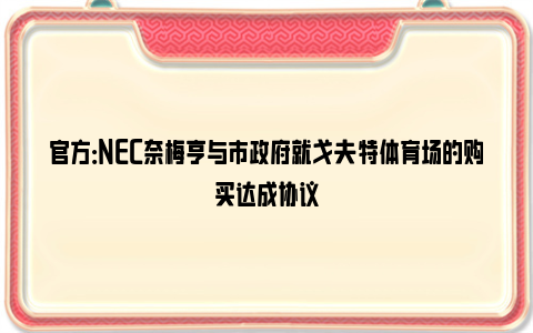 官方：NEC奈梅亨与市政府就戈夫特体育场的购买达成协议